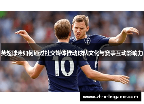 英超球迷如何通过社交媒体推动球队文化与赛事互动影响力