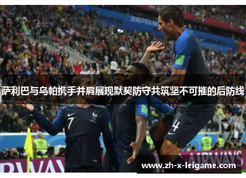 萨利巴与乌帕携手并肩展现默契防守共筑坚不可摧的后防线 萨利巴与乌帕携手并肩展现默契防守共筑坚不可摧的后防线