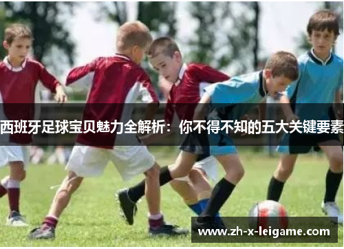 西班牙足球宝贝魅力全解析:你不得不知的五大关键要素 西班牙足球宝贝魅力全解析:你不得不知的五大关键要素