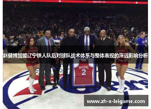 赵健博加盟辽宁铁人队后对球队战术体系与整体表现的深远影响分析