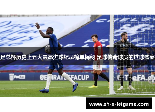 足总杯历史上五大最高进球纪录榜单揭秘 足球传奇球员的进球盛宴