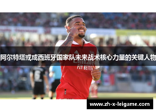 阿尔特塔或成西班牙国家队未来战术核心力量的关键人物