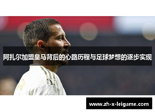 阿扎尔加盟皇马背后的心路历程与足球梦想的逐步实现