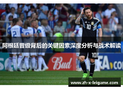 阿根廷晋级背后的关键因素深度分析与战术解读 阿根廷晋级背后的关键因素深度分析与战术解读