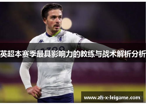 英超本赛季最具影响力的教练与战术解析分析 英超本赛季最具影响力的教练与战术解析分析