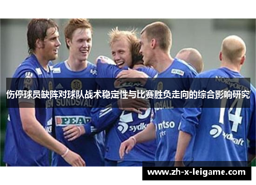 伤停球员缺阵对球队战术稳定性与比赛胜负走向的综合影响研究 伤停球员缺阵对球队战术稳定性与比赛胜负走向的综合影响研究