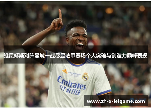 维尼修斯对阵曼城一战尽显法甲赛场个人突破与创造力巅峰表现 维尼修斯对阵曼城一战尽显法甲赛场个人突破与创造力巅峰表现