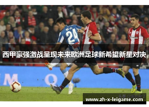 西甲豪强激战呈现未来欧洲足球新希望新星对决