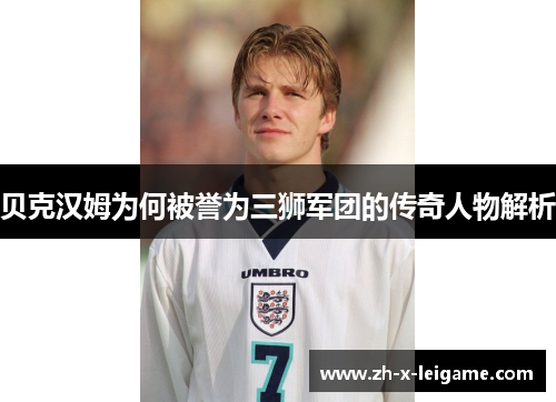 贝克汉姆为何被誉为三狮军团的传奇人物解析 贝克汉姆为何被誉为三狮军团的传奇人物解析