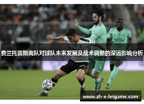 费兰托雷斯离队对球队未来发展及战术调整的深远影响分析 费兰托雷斯离队对球队未来发展及战术调整的深远影响分析