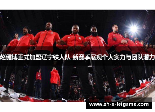 赵健博正式加盟辽宁铁人队 新赛季展现个人实力与团队潜力 赵健博正式加盟辽宁铁人队 新赛季展现个人实力与团队潜力