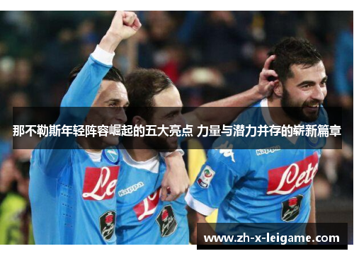 那不勒斯年轻阵容崛起的五大亮点 力量与潜力并存的崭新篇章 那不勒斯年轻阵容崛起的五大亮点 力量与潜力并存的崭新篇章