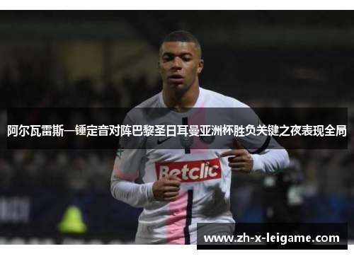 阿尔瓦雷斯一锤定音对阵巴黎圣日耳曼亚洲杯胜负关键之夜表现全局