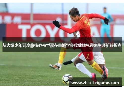 从火爆少年到冷静核心韦世豪在蓉城学会收敛脾气迎来生涯新转折点