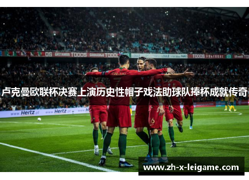 卢克曼欧联杯决赛上演历史性帽子戏法助球队捧杯成就传奇