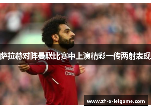 萨拉赫对阵曼联比赛中上演精彩一传两射表现