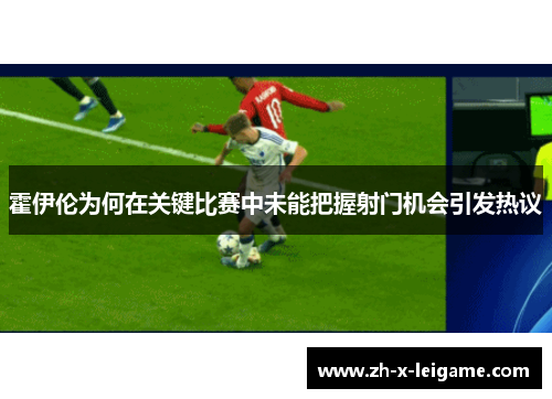 霍伊伦为何在关键比赛中未能把握射门机会引发热议