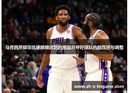 马克西质疑恩比德频频迟到的原因并呼吁球队内部改进与调整