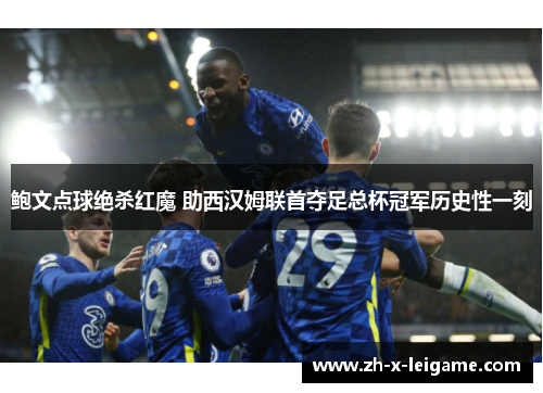 鲍文点球绝杀红魔 助西汉姆联首夺足总杯冠军历史性一刻