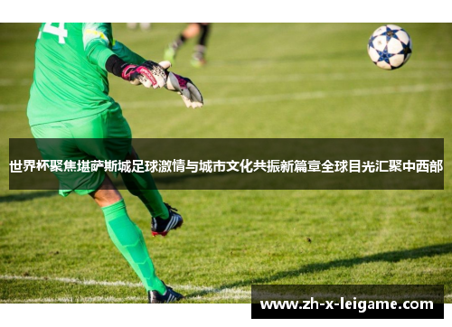 世界杯聚焦堪萨斯城足球激情与城市文化共振新篇章全球目光汇聚中西部