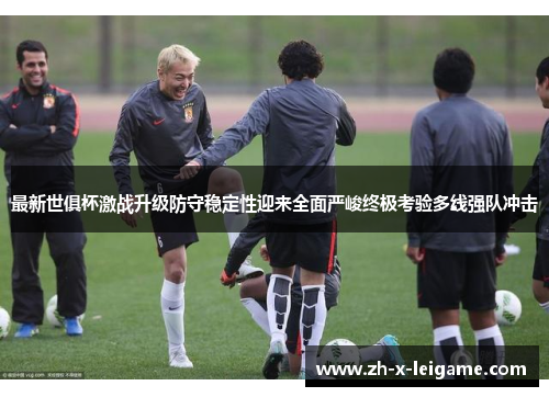 最新世俱杯激战升级防守稳定性迎来全面严峻终极考验多线强队冲击 最新世俱杯激战升级防守稳定性迎来全面严峻终极考验多线强队冲击