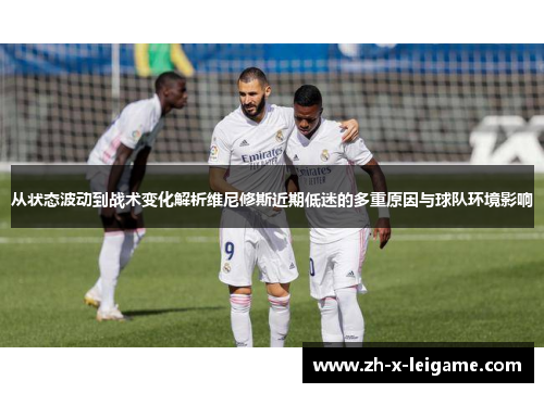 从状态波动到战术变化解析维尼修斯近期低迷的多重原因与球队环境影响 从状态波动到战术变化解析维尼修斯近期低迷的多重原因与球队环境影响