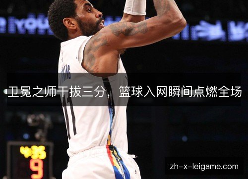 卫冕之师干拔三分,篮球入网瞬间点燃全场 卫冕之师干拔三分,篮球入网瞬间点燃全场