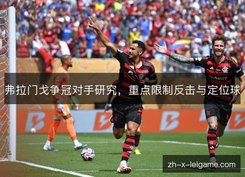 弗拉门戈争冠对手研究,重点限制反击与定位球 弗拉门戈争冠对手研究,重点限制反击与定位球