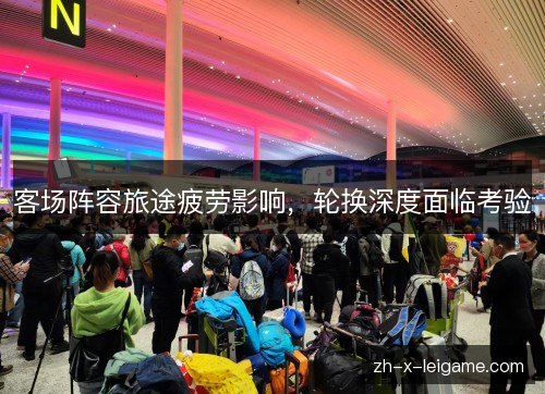 客场阵容旅途疲劳影响，轮换深度面临考验