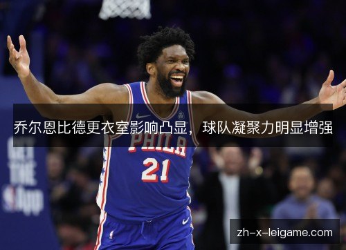 乔尔恩比德更衣室影响凸显，球队凝聚力明显增强